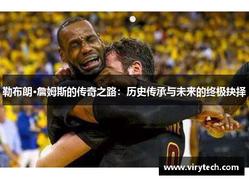 勒布朗·詹姆斯的传奇之路:历史传承与未来的终极抉择 勒布朗·詹姆斯的传奇之路:历史传承与未来的终极抉择
