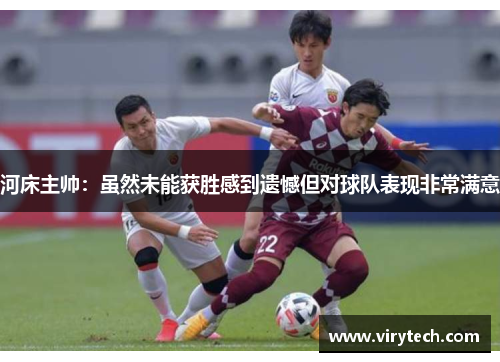 河床主帅:虽然未能获胜感到遗憾但对球队表现非常满意 河床主帅:虽然未能获胜感到遗憾但对球队表现非常满意