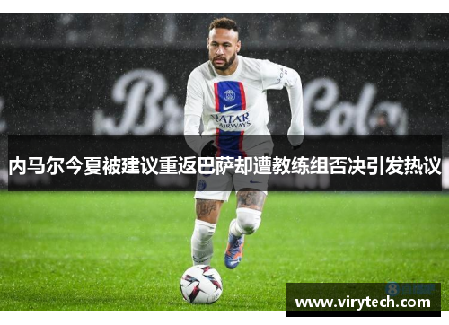 内马尔今夏被建议重返巴萨却遭教练组否决引发热议 内马尔今夏被建议重返巴萨却遭教练组否决引发热议