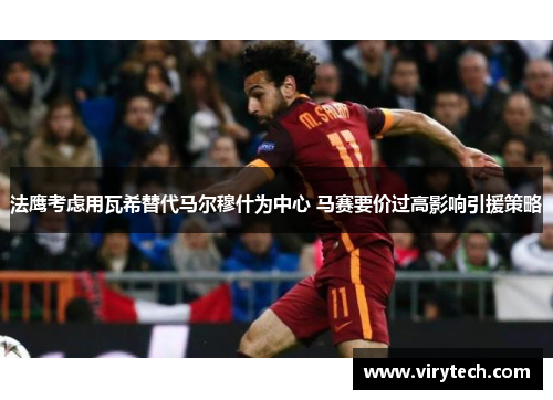 法鹰考虑用瓦希替代马尔穆什为中心 马赛要价过高影响引援策略 法鹰考虑用瓦希替代马尔穆什为中心 马赛要价过高影响引援策略