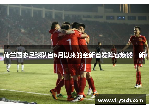 荷兰国家足球队自6月以来的全新首发阵容焕然一新 荷兰国家足球队自6月以来的全新首发阵容焕然一新