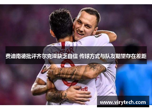 费迪南德批评齐尔克泽缺乏自信 传球方式与队友期望存在差距 费迪南德批评齐尔克泽缺乏自信 传球方式与队友期望存在差距