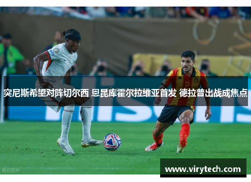 突尼斯希望对阵切尔西 恩昆库霍尔拉维亚首发 德拉普出战成焦点 突尼斯希望对阵切尔西 恩昆库霍尔拉维亚首发 德拉普出战成焦点