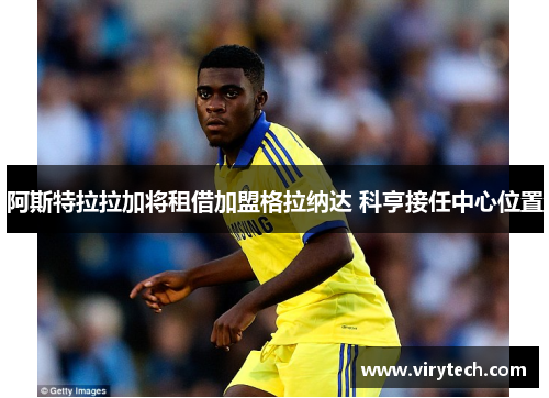 阿斯特拉拉加将租借加盟格拉纳达 科亨接任中心位置 阿斯特拉拉加将租借加盟格拉纳达 科亨接任中心位置