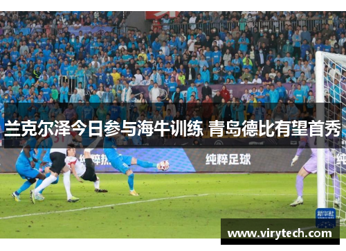 兰克尔泽今日参与海牛训练 青岛德比有望首秀 兰克尔泽今日参与海牛训练 青岛德比有望首秀