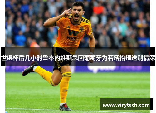 世俱杯后几小时鲁本内维斯急回葡萄牙为若塔抬棺送别情深 世俱杯后几小时鲁本内维斯急回葡萄牙为若塔抬棺送别情深