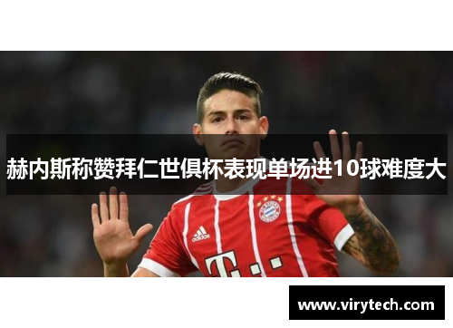 赫内斯称赞拜仁世俱杯表现单场进10球难度大 赫内斯称赞拜仁世俱杯表现单场进10球难度大
