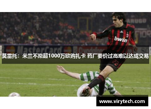 莫雷托:米兰不愿超1000万欧购扎卡 药厂要价过高难以达成交易 莫雷托:米兰不愿超1000万欧购扎卡 药厂要价过高难以达成交易