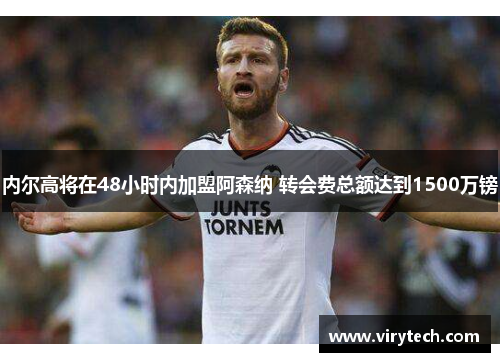 内尔高将在48小时内加盟阿森纳 转会费总额达到1500万镑 内尔高将在48小时内加盟阿森纳 转会费总额达到1500万镑