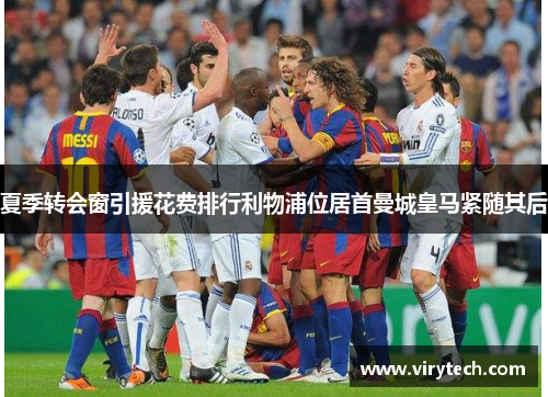 夏季转会窗引援花费排行利物浦位居首曼城皇马紧随其后 夏季转会窗引援花费排行利物浦位居首曼城皇马紧随其后
